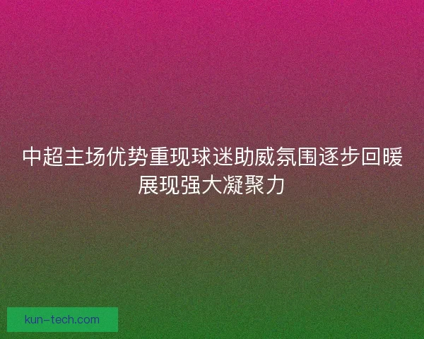 中超主场优势重现球迷助威氛围逐步回暖展现强大凝聚力