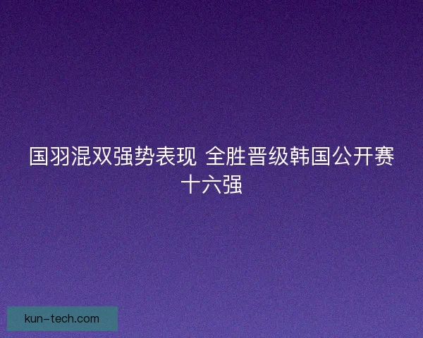 国羽混双强势表现 全胜晋级韩国公开赛十六强