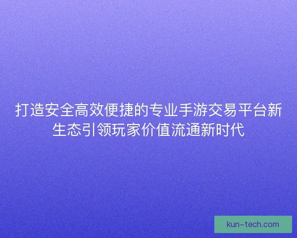 打造安全高效便捷的专业手游交易平台新生态引领玩家价值流通新时代
