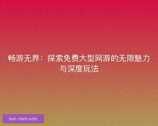 畅游无界：探索免费大型网游的无限魅力与深度玩法