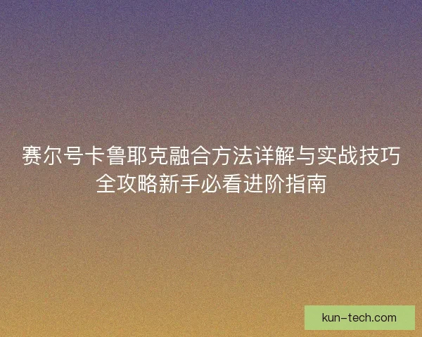 赛尔号卡鲁耶克融合方法详解与实战技巧全攻略新手必看进阶指南