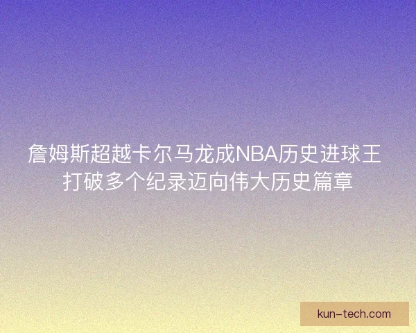 詹姆斯超越卡尔马龙成NBA历史进球王 打破多个纪录迈向伟大历史篇章