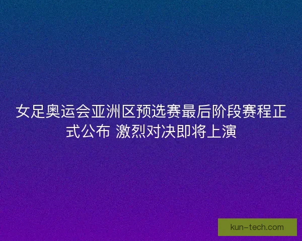 女足奥运会亚洲区预选赛最后阶段赛程正式公布 激烈对决即将上演
