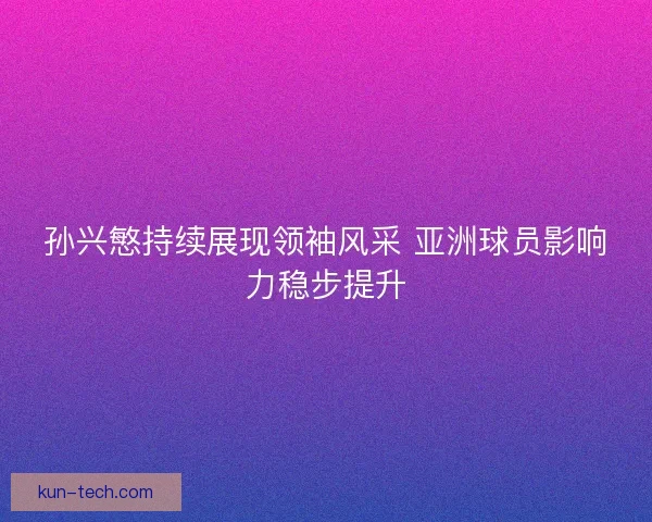 孙兴慜持续展现领袖风采 亚洲球员影响力稳步提升