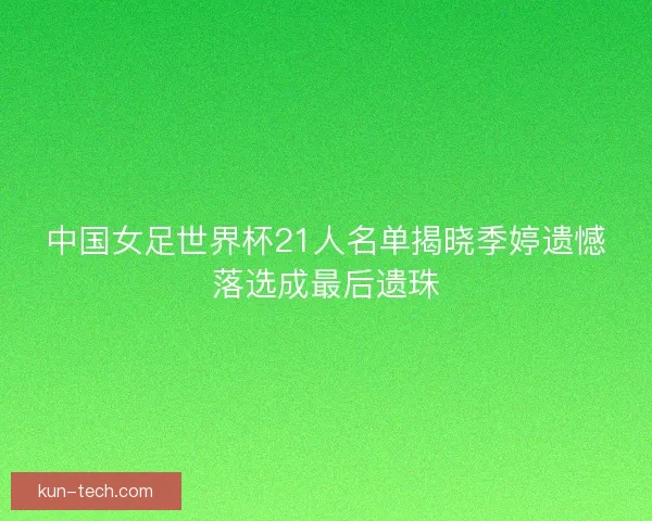 中国女足世界杯21人名单揭晓季婷遗憾落选成最后遗珠