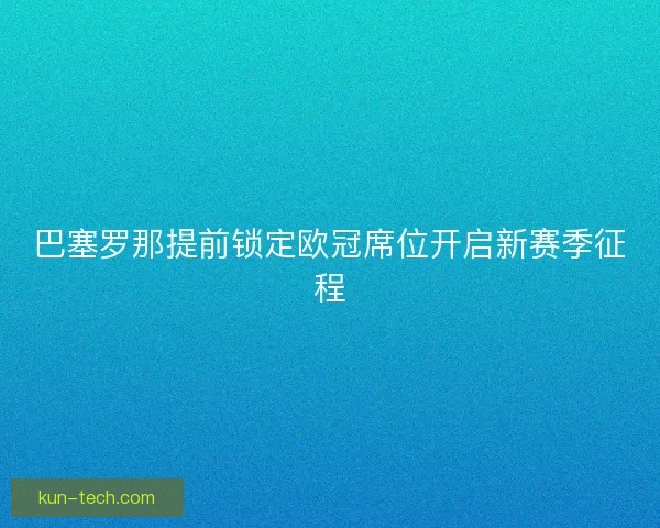 巴塞罗那提前锁定欧冠席位开启新赛季征程