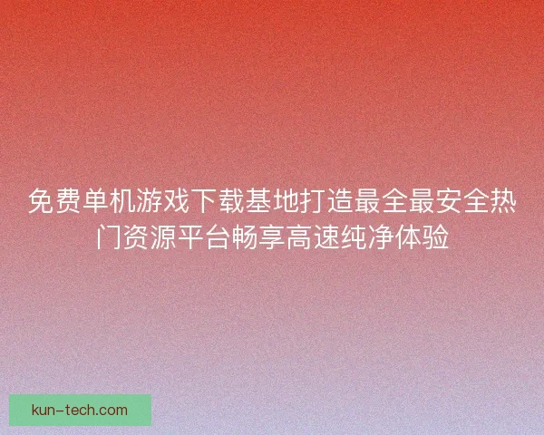 免费单机游戏下载基地打造最全最安全热门资源平台畅享高速纯净体验